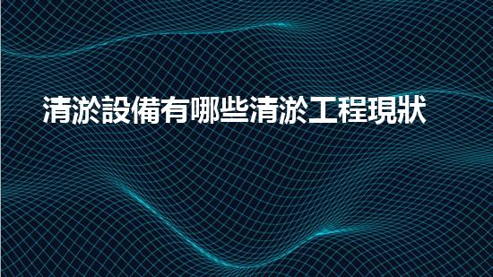 清淤設備有哪些清淤工程現狀與以后進展：技術創(chuàng)新與環(huán)境保護？